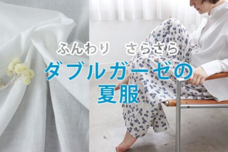 ふんわり肌触りサイコー！ダブルガーゼで仕立てる夏服